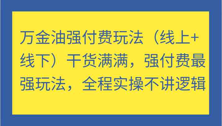 万金油强付费玩法（线上+线下）干货满满，强付费最强玩法，全程实操不讲逻辑-甄选网创