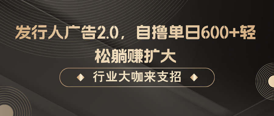 发行人广告2.0，无需任何成本自撸单日600+，轻松躺赚扩大-甄选网创