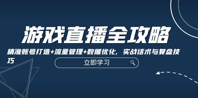 游戏直播全攻略：精准账号打造+流量管理+数据优化，实战话术与复盘技巧-甄选网创