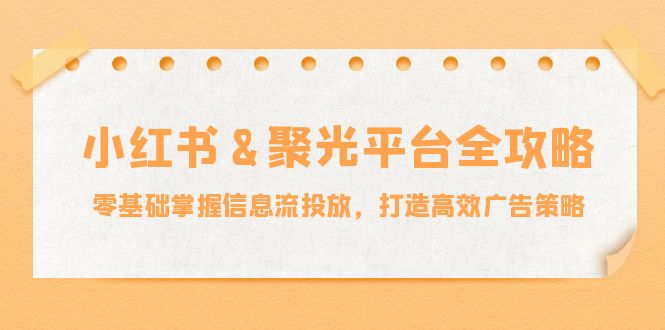 （12771期）小红薯&聚光平台全攻略：零基础掌握信息流投放，打造高效广告策略-甄选网创