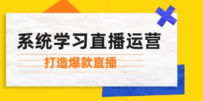 （12802期）系统学习直播运营：掌握起号方法、主播能力、小店随心推，打造爆款直播-甄选网创