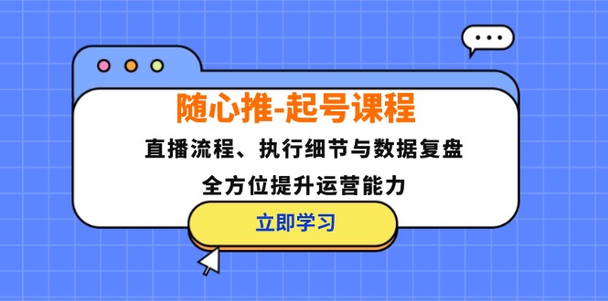 （12801期）随心推-起号课程：直播流程、执行细节与数据复盘，全方位提升运营能力-甄选网创