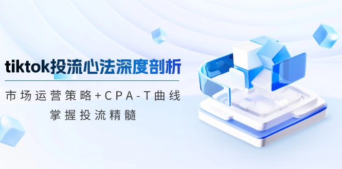 （12784期）tiktok投流心法深度剖析：市场运营策略+CPA-T曲线，掌握投流精髓-甄选网创