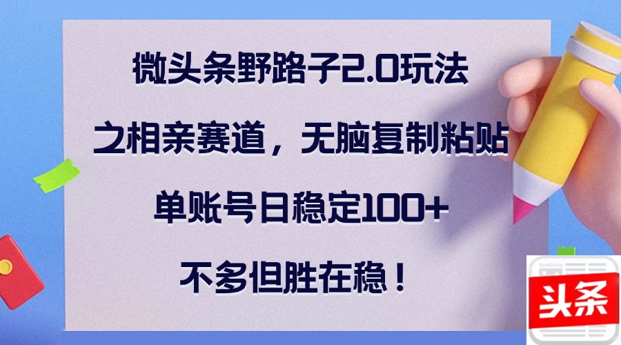 （12763期）微头条野路子2.0玩法之相亲赛道，无脑复制粘贴，单账号日稳定100+，不…-甄选网创