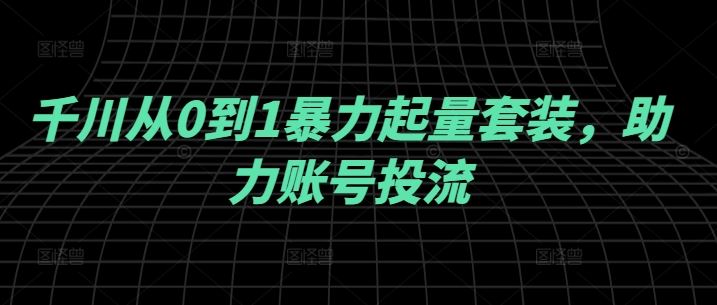 千川从0到1暴力起量套装，助力账号投流-甄选网创