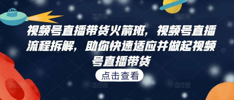 视频号直播带货火箭班，​视频号直播流程拆解，助你快速适应并做起视频号直播带货-甄选网创