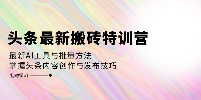 （12819期）头条最新搬砖特训营：最新AI工具与批量方法，掌握头条内容创作与发布技巧-甄选网创