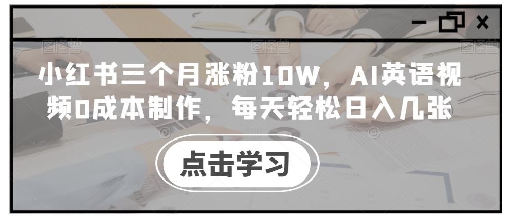 小红书三个月涨粉10W，AI英语视频0成本制作，每天轻松日入几张【揭秘】-甄选网创