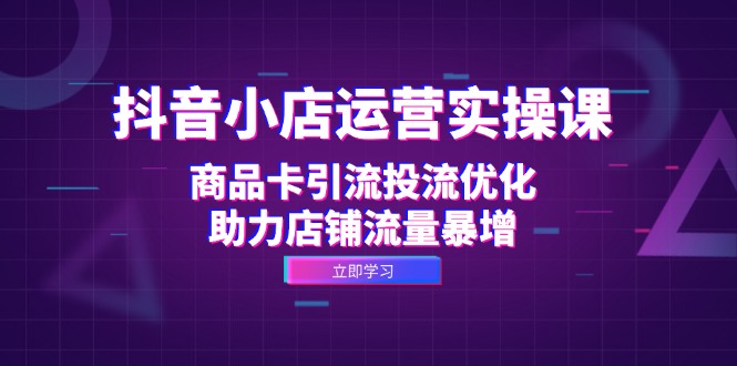 （12834期）抖音小店运营实操课：商品卡引流投流优化，助力店铺流量暴增-甄选网创