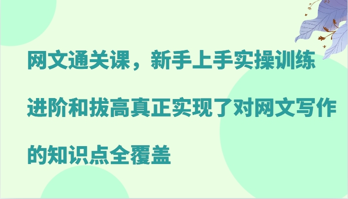 网文通关课，新手上手实操训练，进阶和拔高真正实现了对网文写作的知识点全覆盖-甄选网创