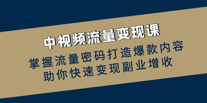 中视频流量变现课：掌握流量密码打造爆款内容，助你快速变现副业增收-甄选网创