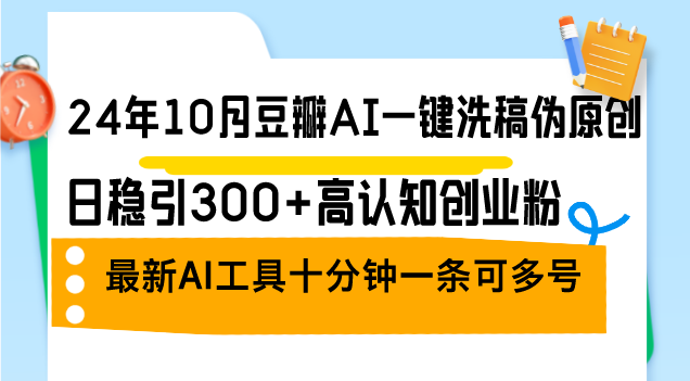 （12871期）24年10月豆瓣AI一键洗稿伪原创，日稳引300+高认知创业粉，最新AI工具十…-甄选网创