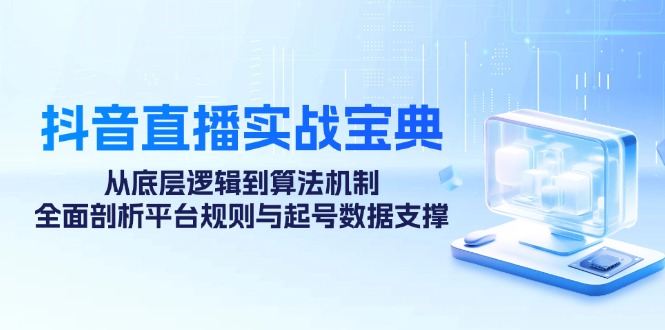 （12880期）抖音直播实战宝典：从底层逻辑到算法机制，全面剖析平台规则与起号数据…-甄选网创