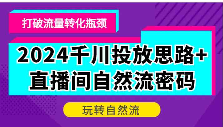 2024千川投放思路+直播间自然流密码，打破流量转化瓶颈，玩转自然流-甄选网创