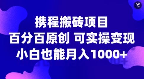 携程搬砖项目，百分百原创，可实操变现，新手小白月入1k+【揭秘】-甄选网创