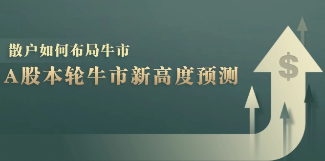 （12894期）A股本轮牛市新高度预测：数据统计揭示最高点位，散户如何布局牛市？-甄选网创