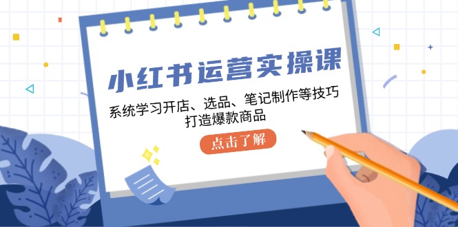 小红书运营实操课，系统学习开店、选品、笔记制作等技巧，打造爆款商品-甄选网创