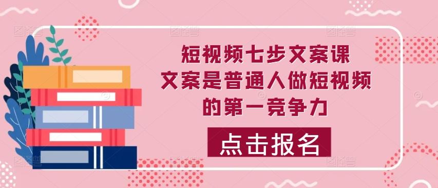 短视频七步文案课，文案是普通人做短视频的第一竞争力，如何写出划不走的文案-甄选网创