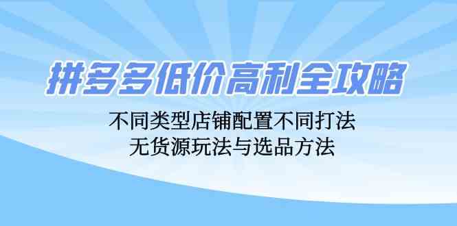 拼多多低价高利全攻略：不同类型店铺配置不同打法，无货源玩法与选品方法-甄选网创