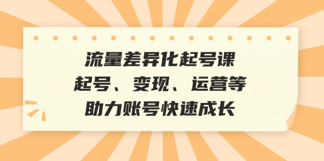 （12911期）流量差异化起号课：起号、变现、运营等，助力账号快速成长-甄选网创