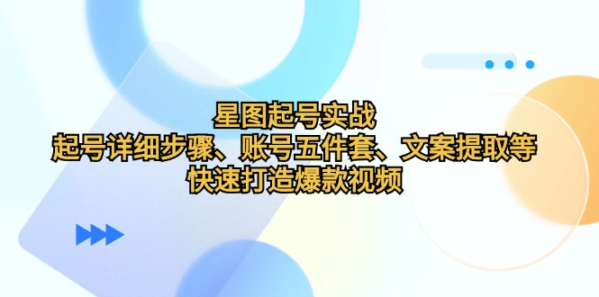 （12910期）星图起号实战：起号详细步骤、账号五件套、文案提取等，快速打造爆款视频-甄选网创