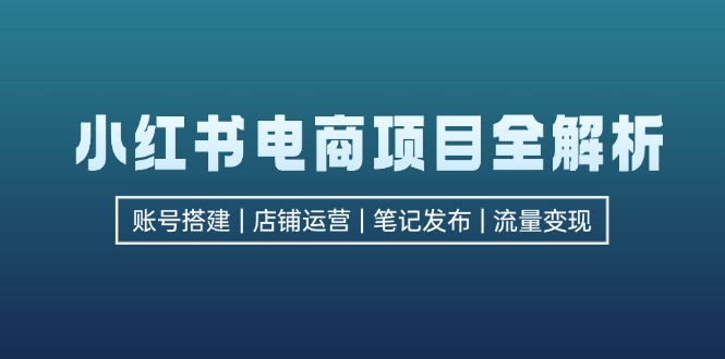 （12915期）小红书电商项目全解析，包括账号搭建、店铺运营、笔记发布  实现流量变现-甄选网创