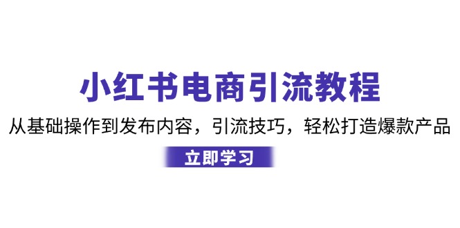 小红书电商引流教程：从基础操作到发布内容，引流技巧，轻松打造爆款产品-甄选网创