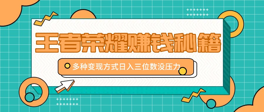 王者荣耀赚钱秘籍，多种变现方式，日入三位数没压力【附送资料】-甄选网创