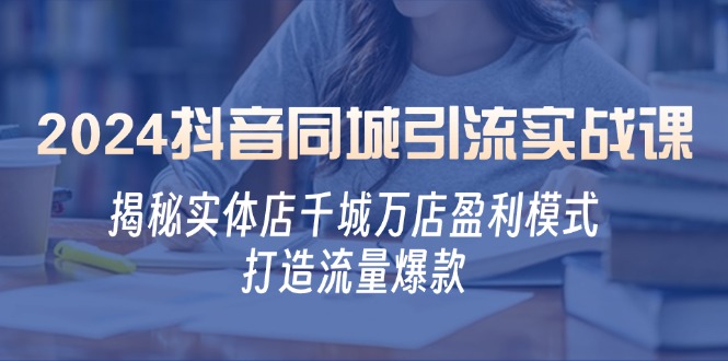 （12927期）2024抖音同城引流实战课：揭秘实体店千城万店盈利模式，打造流量爆款-甄选网创