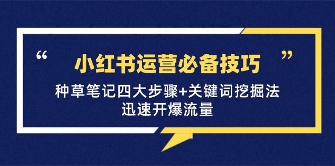 （12926期）小红书运营必备技巧，种草笔记四大步骤+关键词挖掘法：迅速开爆流量-甄选网创