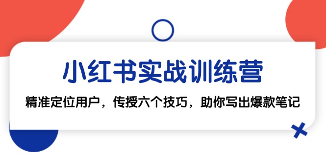 （12925期）小红书实战训练营：精准定位用户，传授六个技巧，助你写出爆款笔记-甄选网创