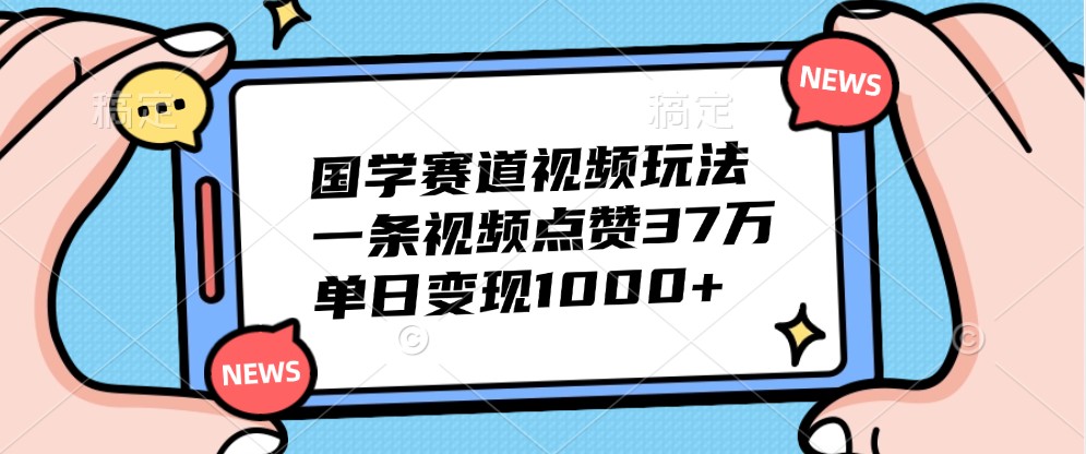 国学赛道视频玩法，一条视频点赞37万，单日变现1000+-甄选网创