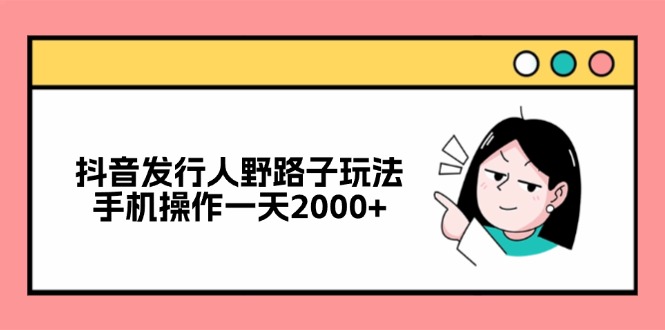 （12929期）抖音发行人野路子玩法，手机操作一天2000+-甄选网创