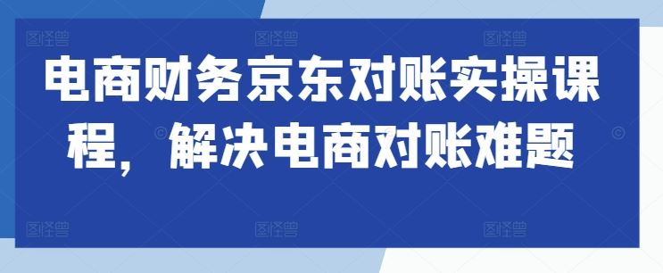 电商财务京东对账实操课程，解决电商对账难题-甄选网创