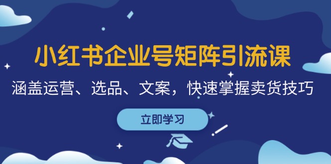 （12944期）小红书企业号矩阵引流课，涵盖运营、选品、文案，快速掌握卖货技巧-甄选网创