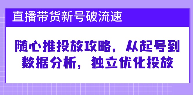 直播带货新号破流速：随心推投放攻略，从起号到数据分析，独立优化投放-甄选网创