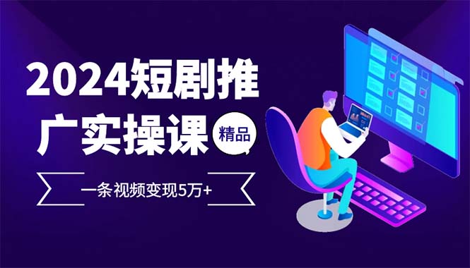 （12950期）2024最火爆的项目短剧推广实操课 一条视频变现5万+-甄选网创