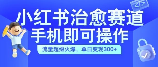 小红书治愈视频赛道，手机即可操作，流量超级火爆，单日变现300+【揭秘】-甄选网创