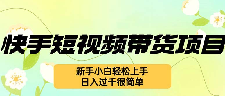 （12957期）快手短视频带货项目，最新玩法 新手小白轻松上手，日入过千很简单-甄选网创