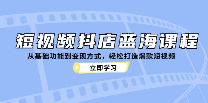 （12960期）短视频抖店蓝海课程：从基础功能到变现方式，轻松打造爆款短视频-甄选网创