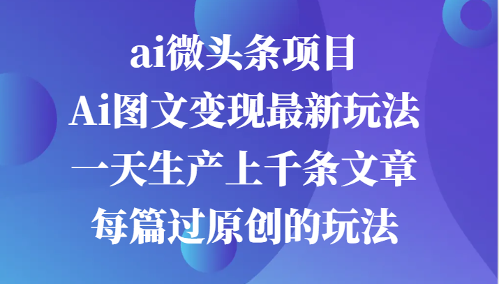 ai微头条项目，Ai图文变现最新玩法，一天生产上千条文章每篇过原创的玩法-甄选网创