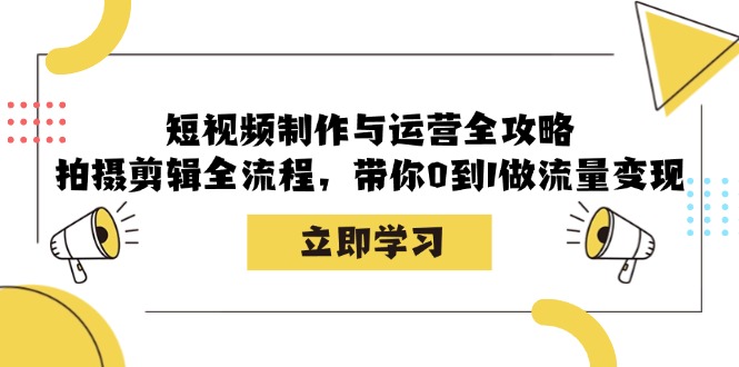 短视频制作与运营全攻略：拍摄剪辑全流程，带你0到1做流量变现-甄选网创