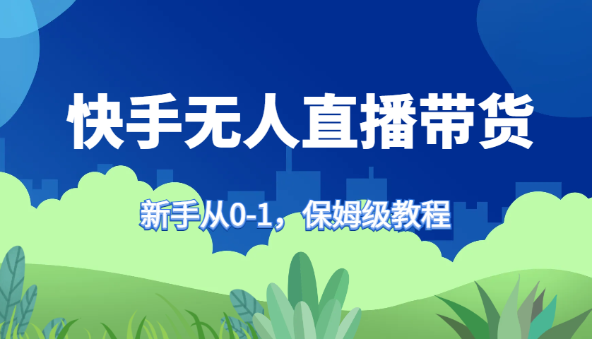 快手无人直播带货保姆级教程，新手从0-1快速学会带货-甄选网创