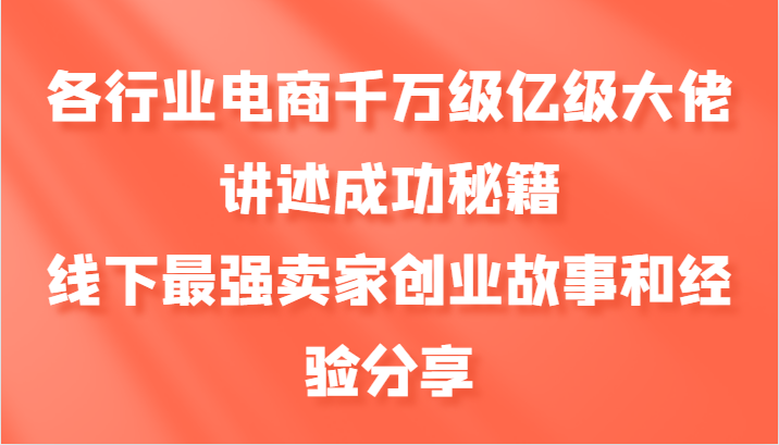 各行业电商千万级亿级大佬讲述成功秘籍，线下最强卖家创业故事和经验分享-甄选网创