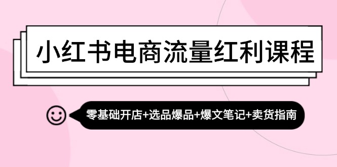 小红书电商流量红利课程：零基础开店+选品爆品+爆文笔记+卖货指南-甄选网创