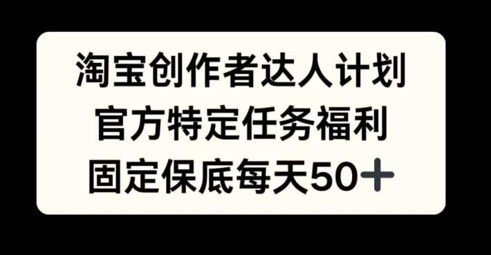 淘宝创作者达人计划，官方特定任务福利，固定保底每天50+【揭秘】-甄选网创