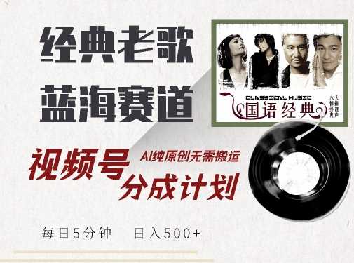 最新经典老歌赛道，视频号分成计划收益拿到手软，AI纯原创，无需搬运每天5分钟，日入500+-甄选网创