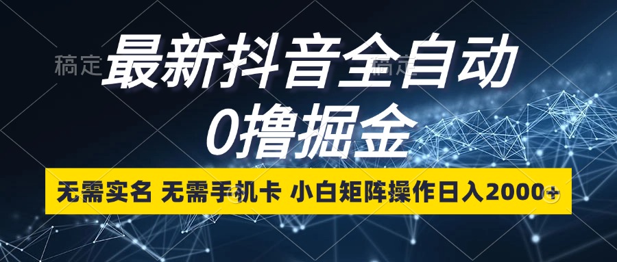 （13054期）最新抖音全自动0撸掘金，无需实名，无需手机卡，小白矩阵操作日入2000+-甄选网创