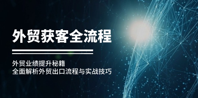 （12982期）外贸获客全流程：外贸业绩提升秘籍：全面解析外贸出口流程与实战技巧-甄选网创