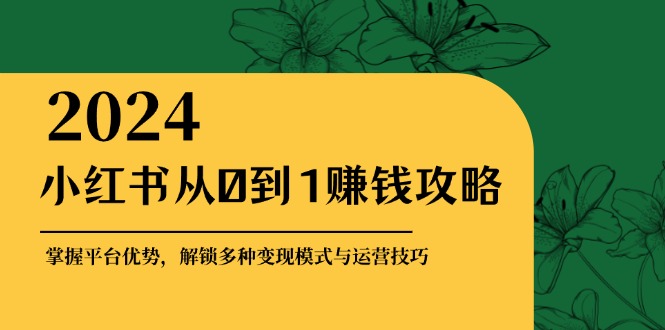 （12971期）小红书从0到1赚钱攻略：掌握平台优势，解锁多种变现赚钱模式与运营技巧-甄选网创